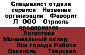 Специалист отдела сервиса › Название организации ­ Фаворит-Л, ООО › Отрасль предприятия ­ Логистика › Минимальный оклад ­ 50 000 - Все города Работа » Вакансии   . Тверская обл.,Вышний Волочек г.